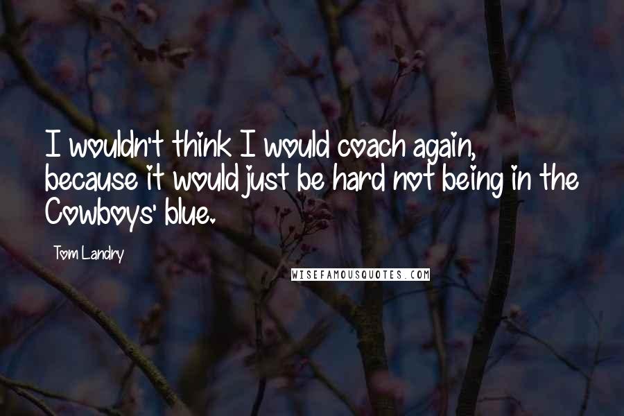 Tom Landry Quotes: I wouldn't think I would coach again, because it would just be hard not being in the Cowboys' blue.