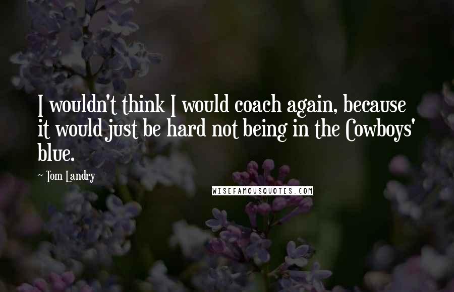 Tom Landry Quotes: I wouldn't think I would coach again, because it would just be hard not being in the Cowboys' blue.