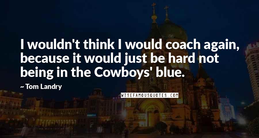 Tom Landry Quotes: I wouldn't think I would coach again, because it would just be hard not being in the Cowboys' blue.