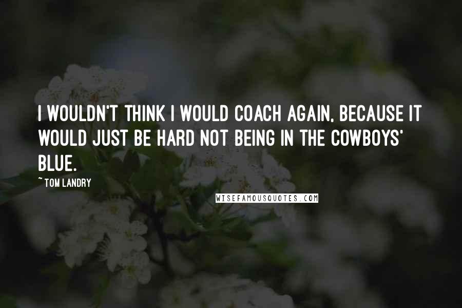 Tom Landry Quotes: I wouldn't think I would coach again, because it would just be hard not being in the Cowboys' blue.