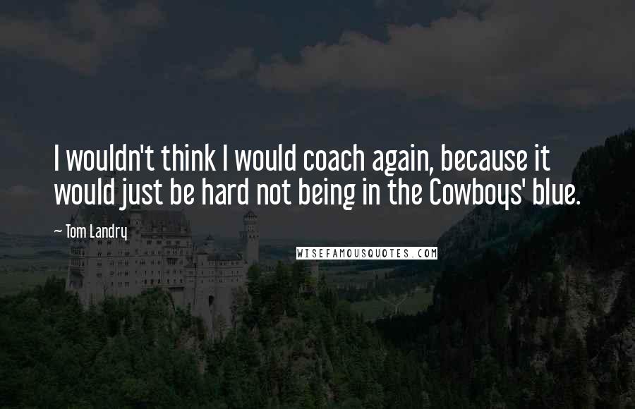 Tom Landry Quotes: I wouldn't think I would coach again, because it would just be hard not being in the Cowboys' blue.