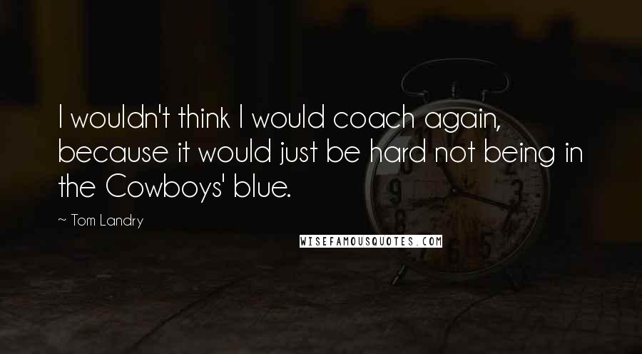 Tom Landry Quotes: I wouldn't think I would coach again, because it would just be hard not being in the Cowboys' blue.