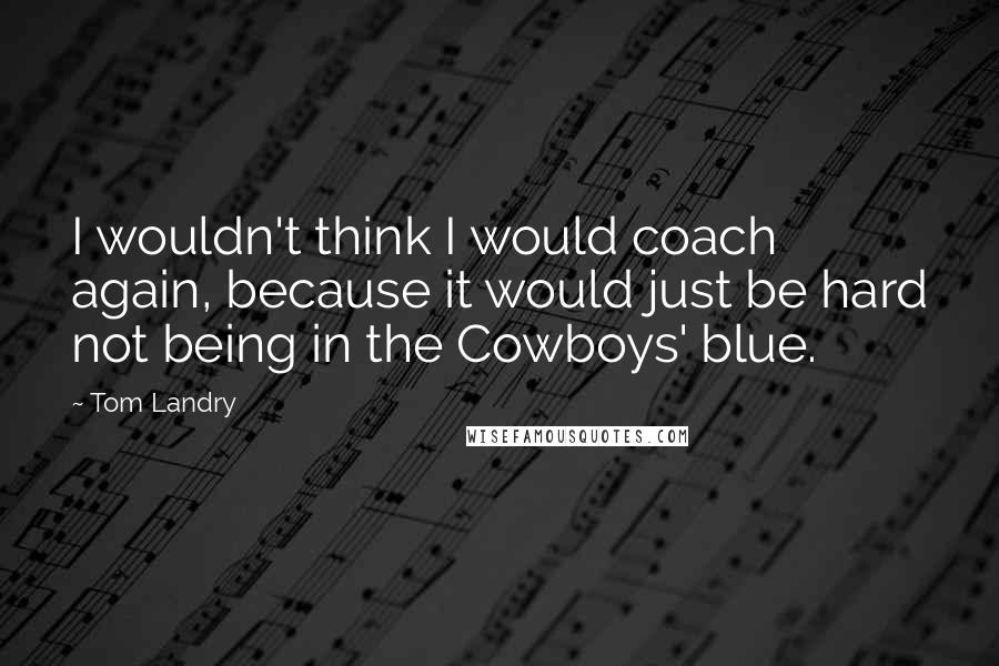 Tom Landry Quotes: I wouldn't think I would coach again, because it would just be hard not being in the Cowboys' blue.