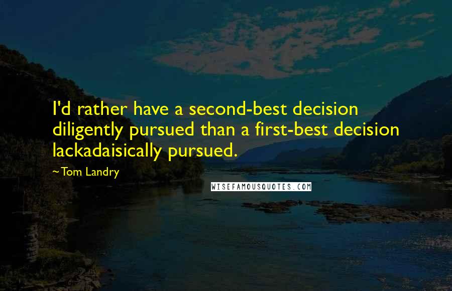 Tom Landry Quotes: I'd rather have a second-best decision diligently pursued than a first-best decision lackadaisically pursued.