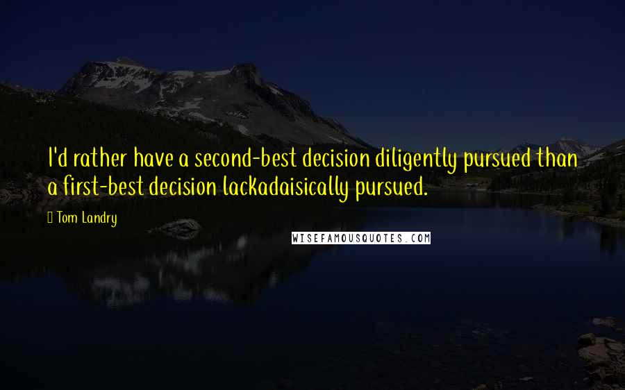 Tom Landry Quotes: I'd rather have a second-best decision diligently pursued than a first-best decision lackadaisically pursued.