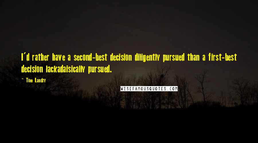 Tom Landry Quotes: I'd rather have a second-best decision diligently pursued than a first-best decision lackadaisically pursued.