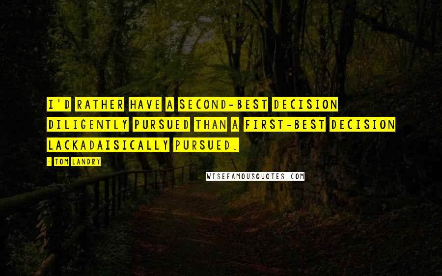 Tom Landry Quotes: I'd rather have a second-best decision diligently pursued than a first-best decision lackadaisically pursued.