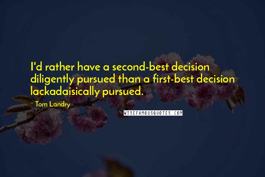 Tom Landry Quotes: I'd rather have a second-best decision diligently pursued than a first-best decision lackadaisically pursued.