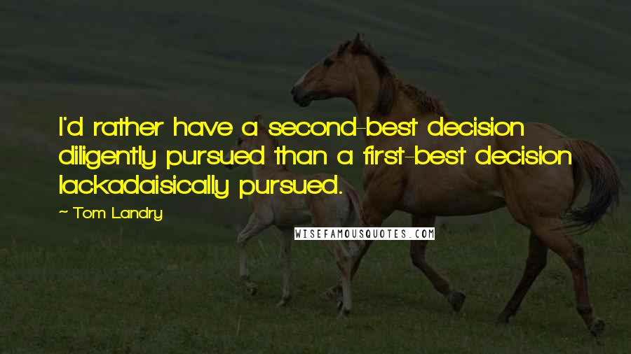 Tom Landry Quotes: I'd rather have a second-best decision diligently pursued than a first-best decision lackadaisically pursued.