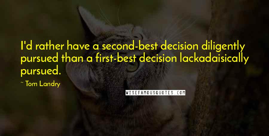 Tom Landry Quotes: I'd rather have a second-best decision diligently pursued than a first-best decision lackadaisically pursued.