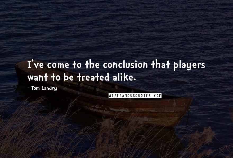 Tom Landry Quotes: I've come to the conclusion that players want to be treated alike.