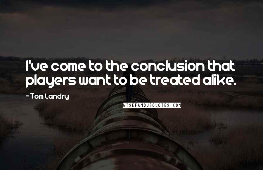 Tom Landry Quotes: I've come to the conclusion that players want to be treated alike.