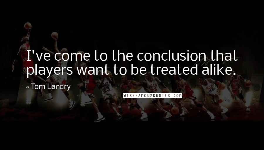 Tom Landry Quotes: I've come to the conclusion that players want to be treated alike.