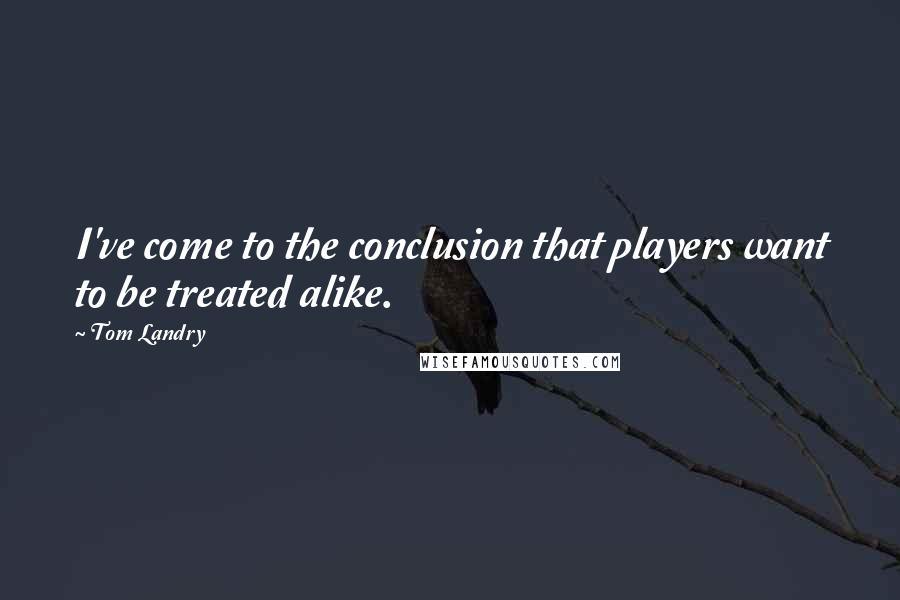 Tom Landry Quotes: I've come to the conclusion that players want to be treated alike.