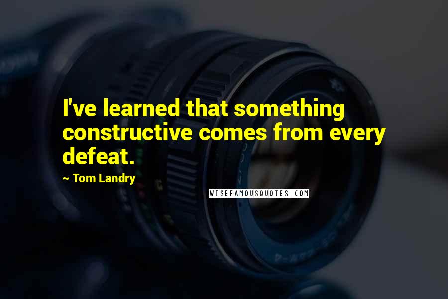 Tom Landry Quotes: I've learned that something constructive comes from every defeat.