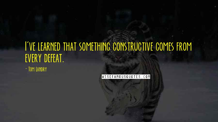 Tom Landry Quotes: I've learned that something constructive comes from every defeat.