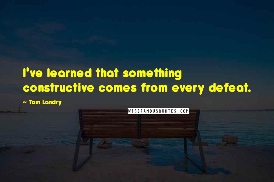 Tom Landry Quotes: I've learned that something constructive comes from every defeat.