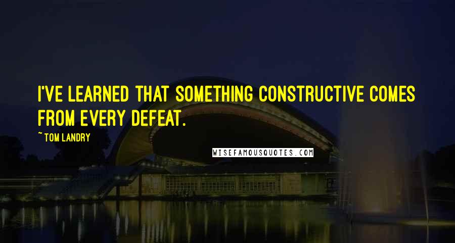 Tom Landry Quotes: I've learned that something constructive comes from every defeat.