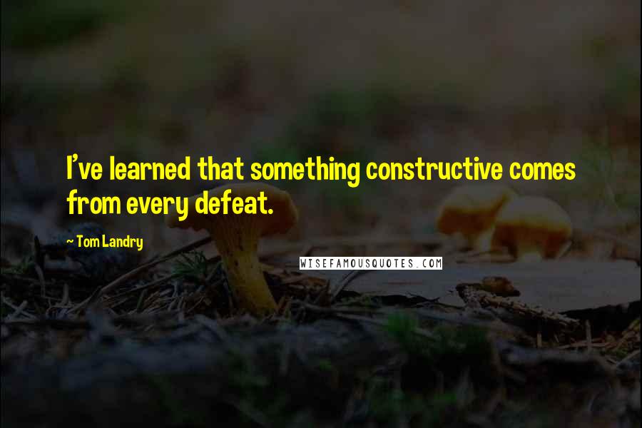 Tom Landry Quotes: I've learned that something constructive comes from every defeat.