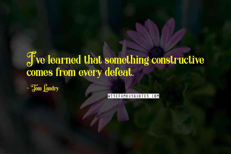 Tom Landry Quotes: I've learned that something constructive comes from every defeat.