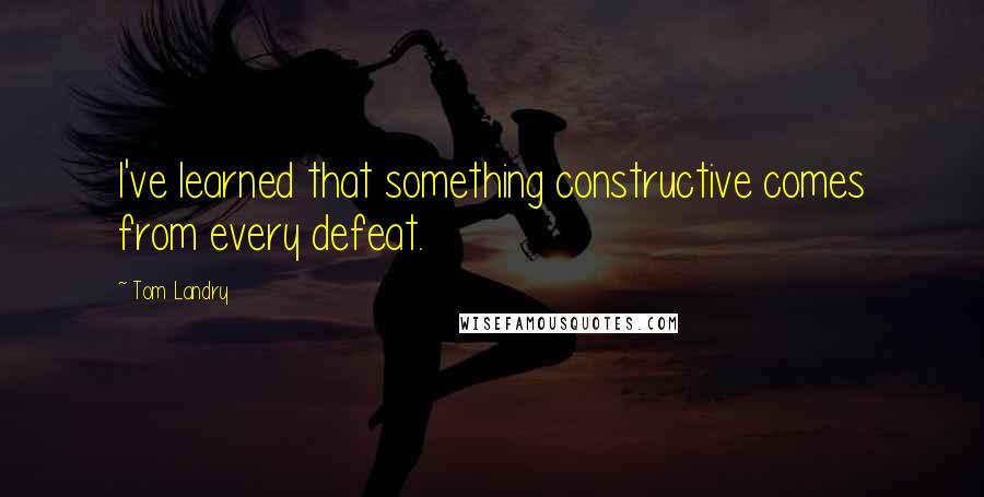 Tom Landry Quotes: I've learned that something constructive comes from every defeat.