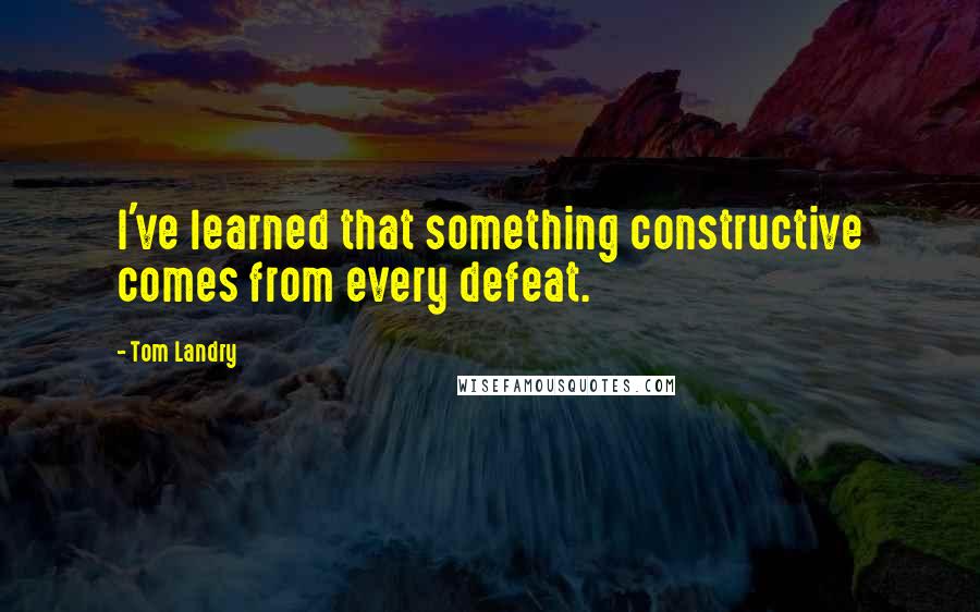 Tom Landry Quotes: I've learned that something constructive comes from every defeat.