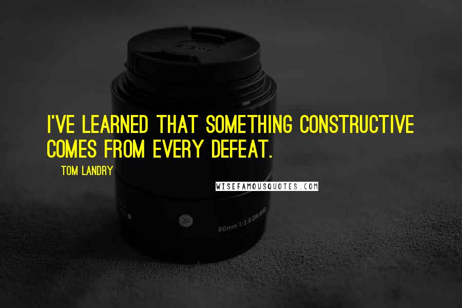 Tom Landry Quotes: I've learned that something constructive comes from every defeat.