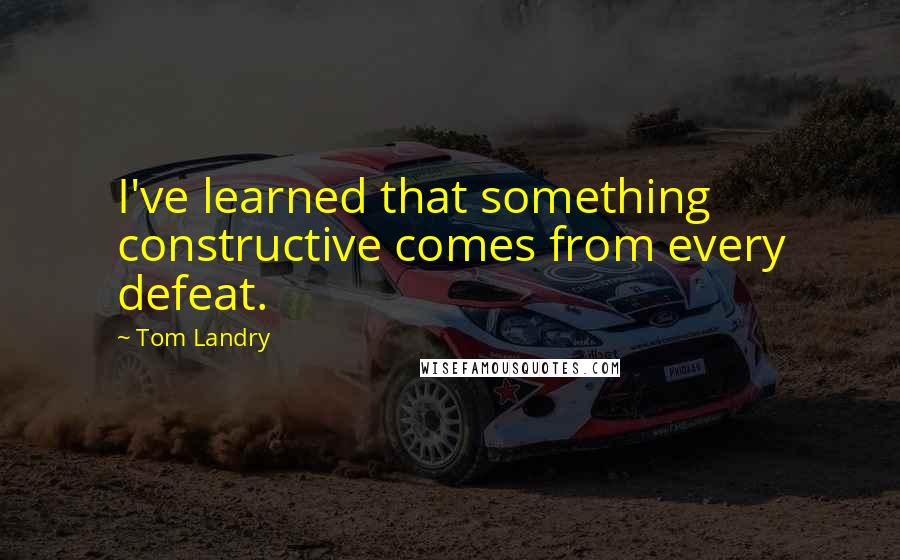 Tom Landry Quotes: I've learned that something constructive comes from every defeat.