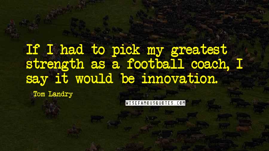 Tom Landry Quotes: If I had to pick my greatest strength as a football coach, I say it would be innovation.