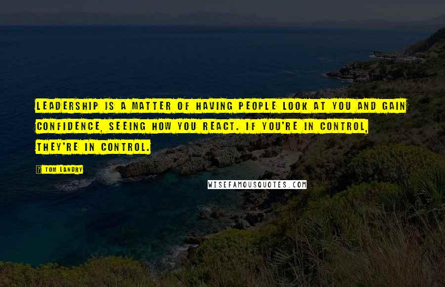 Tom Landry Quotes: Leadership is a matter of having people look at you and gain confidence, seeing how you react. If you're in control, they're in control.