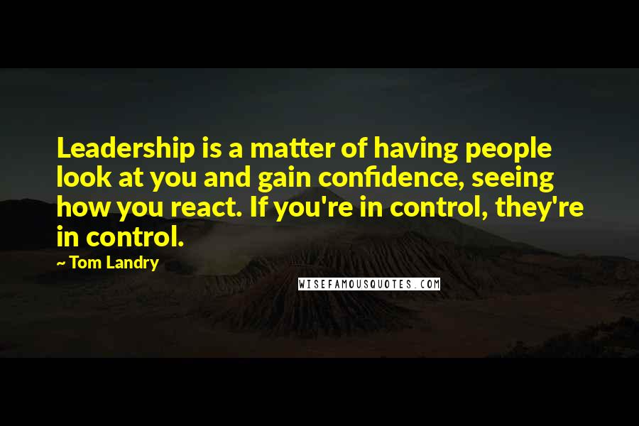 Tom Landry Quotes: Leadership is a matter of having people look at you and gain confidence, seeing how you react. If you're in control, they're in control.