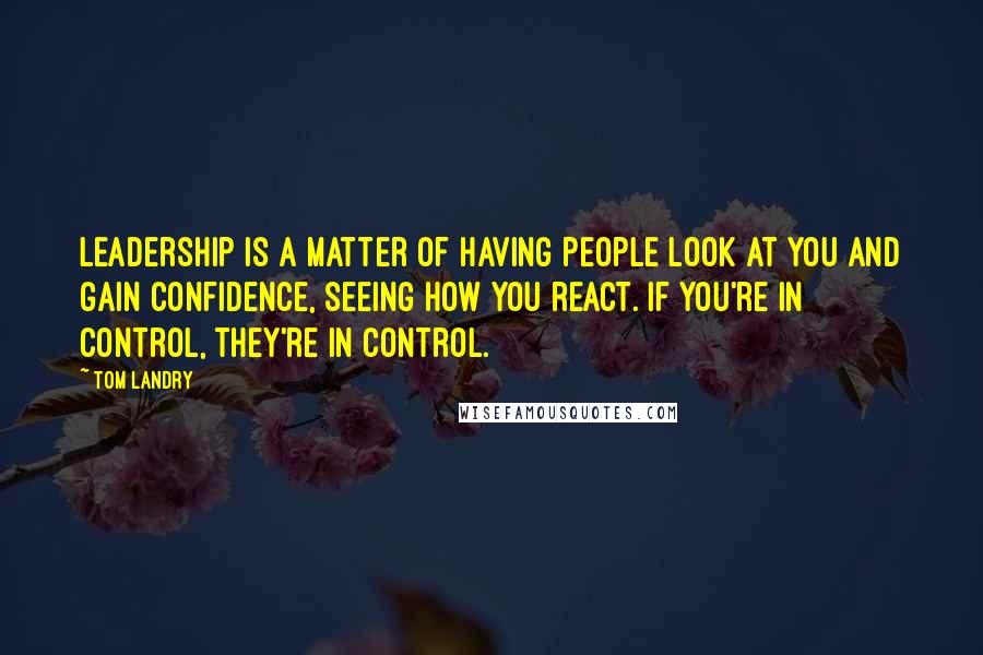 Tom Landry Quotes: Leadership is a matter of having people look at you and gain confidence, seeing how you react. If you're in control, they're in control.