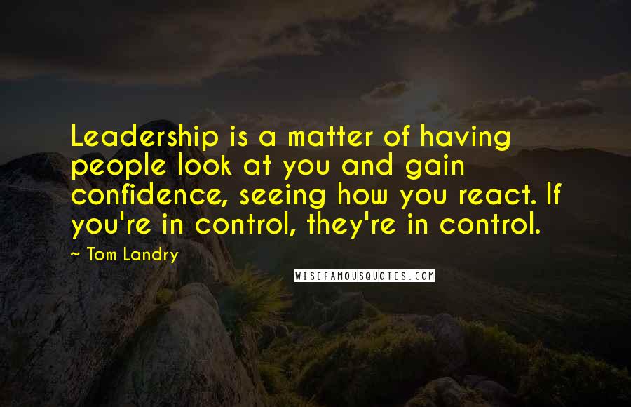 Tom Landry Quotes: Leadership is a matter of having people look at you and gain confidence, seeing how you react. If you're in control, they're in control.