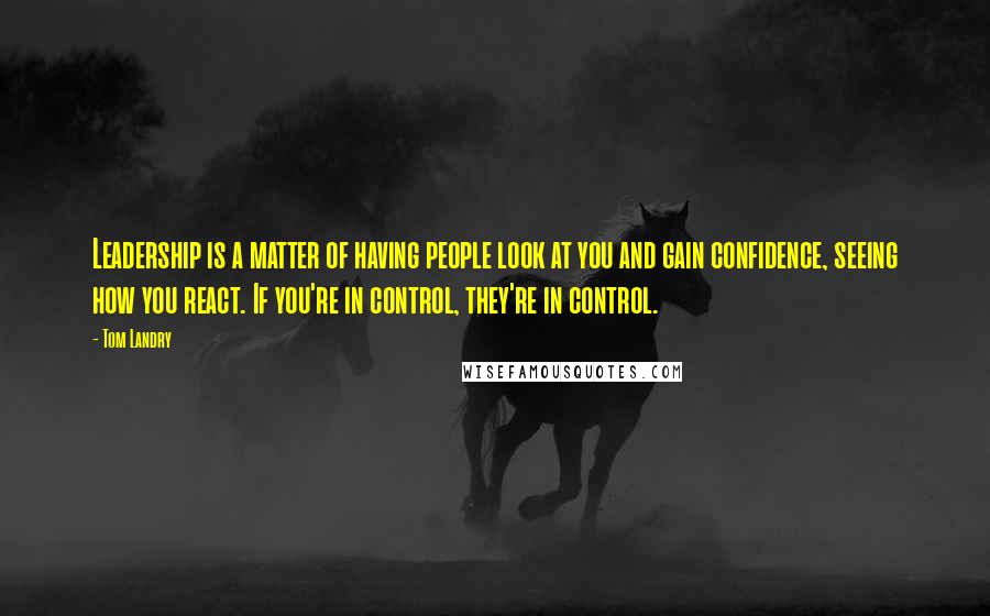 Tom Landry Quotes: Leadership is a matter of having people look at you and gain confidence, seeing how you react. If you're in control, they're in control.