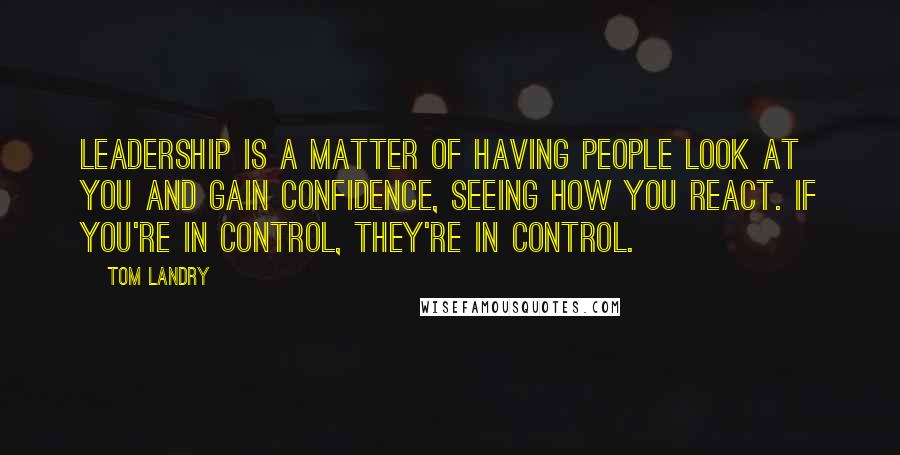 Tom Landry Quotes: Leadership is a matter of having people look at you and gain confidence, seeing how you react. If you're in control, they're in control.