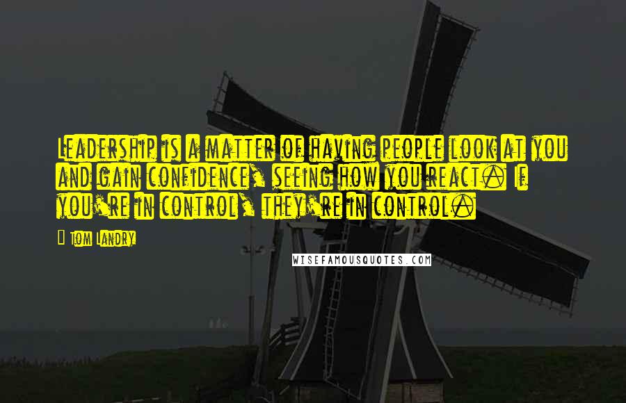 Tom Landry Quotes: Leadership is a matter of having people look at you and gain confidence, seeing how you react. If you're in control, they're in control.