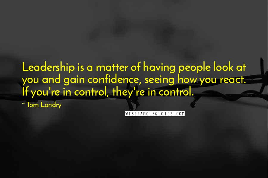 Tom Landry Quotes: Leadership is a matter of having people look at you and gain confidence, seeing how you react. If you're in control, they're in control.