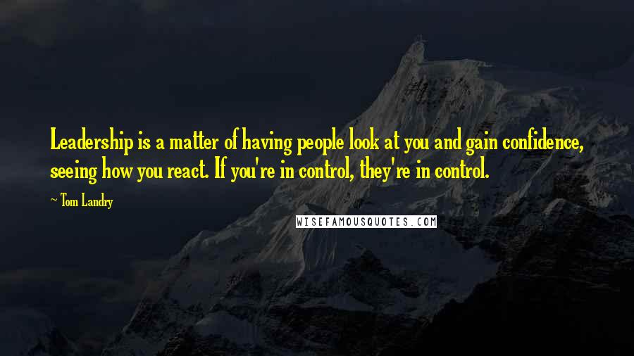 Tom Landry Quotes: Leadership is a matter of having people look at you and gain confidence, seeing how you react. If you're in control, they're in control.