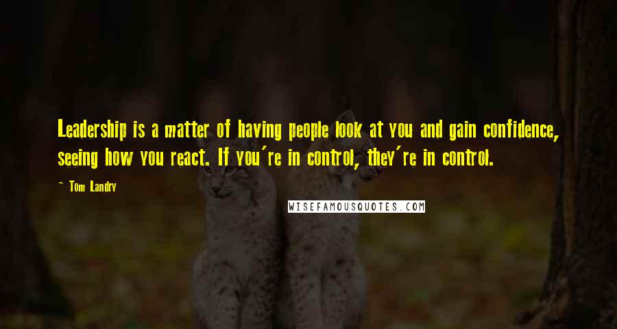 Tom Landry Quotes: Leadership is a matter of having people look at you and gain confidence, seeing how you react. If you're in control, they're in control.