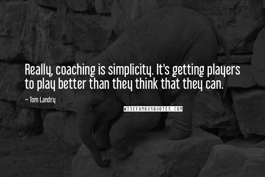 Tom Landry Quotes: Really, coaching is simplicity. It's getting players to play better than they think that they can.