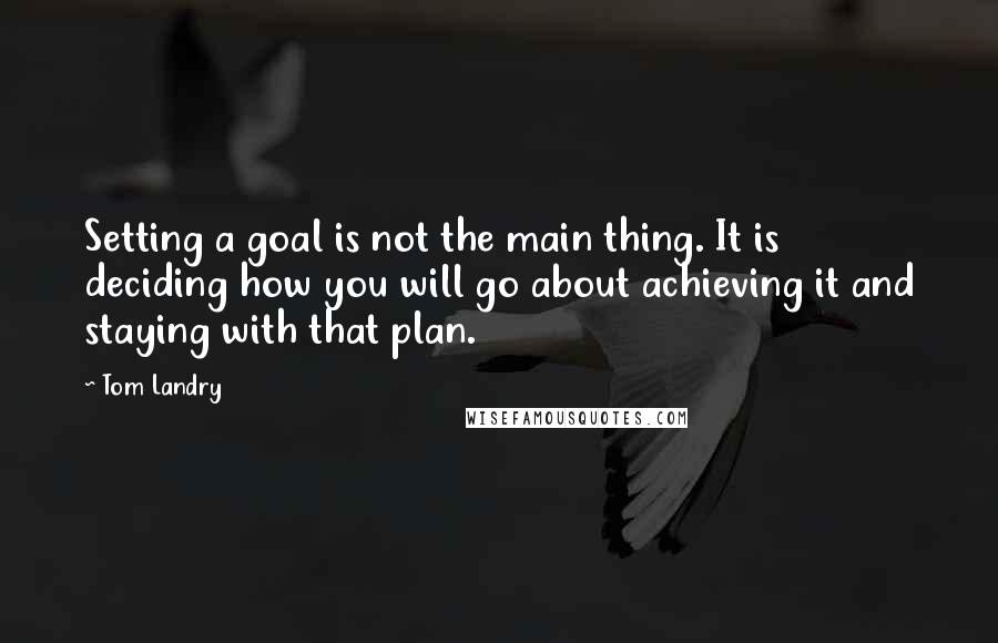 Tom Landry Quotes: Setting a goal is not the main thing. It is deciding how you will go about achieving it and staying with that plan.