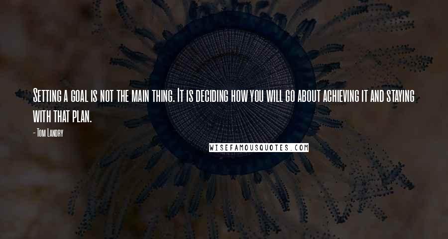 Tom Landry Quotes: Setting a goal is not the main thing. It is deciding how you will go about achieving it and staying with that plan.