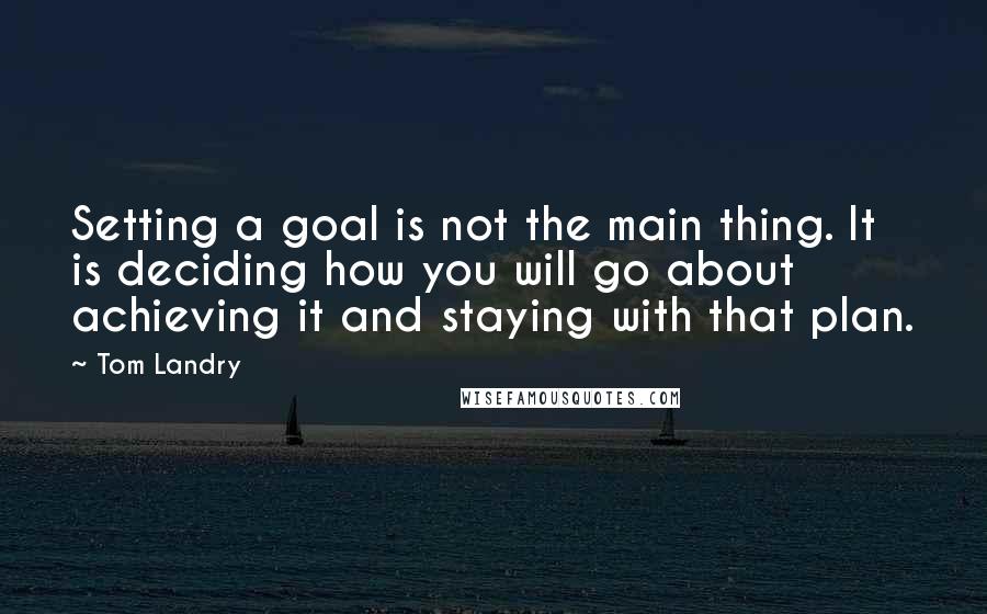 Tom Landry Quotes: Setting a goal is not the main thing. It is deciding how you will go about achieving it and staying with that plan.