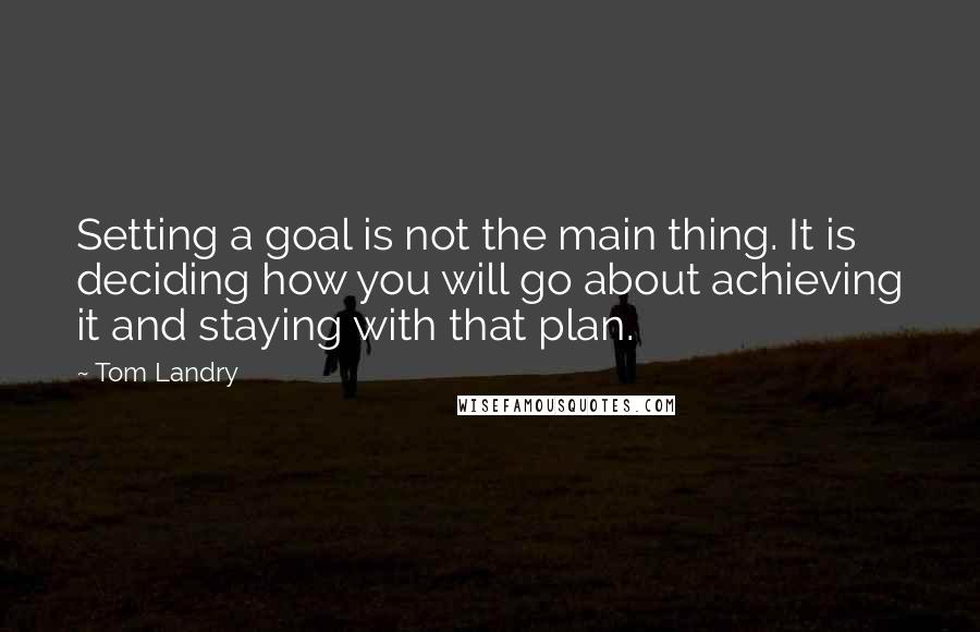 Tom Landry Quotes: Setting a goal is not the main thing. It is deciding how you will go about achieving it and staying with that plan.