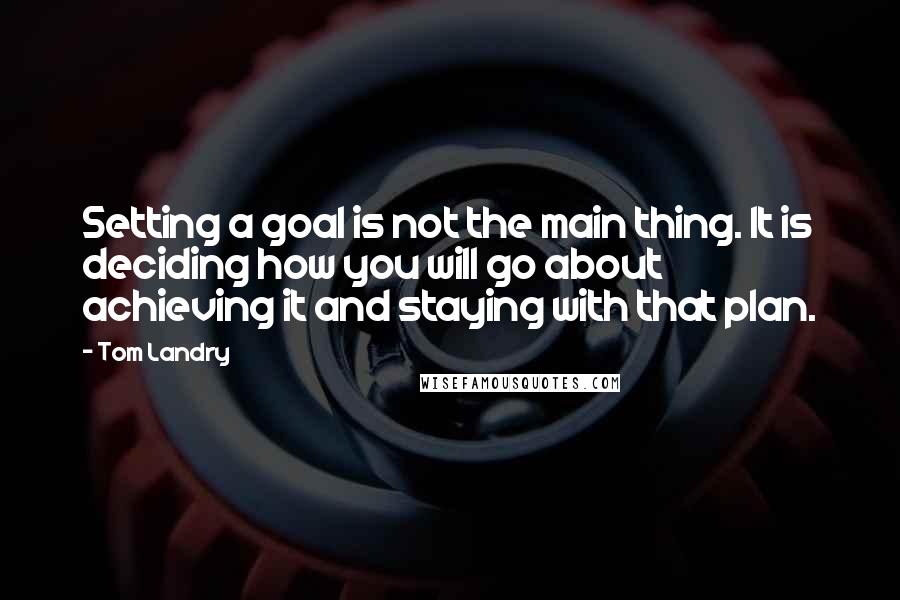 Tom Landry Quotes: Setting a goal is not the main thing. It is deciding how you will go about achieving it and staying with that plan.