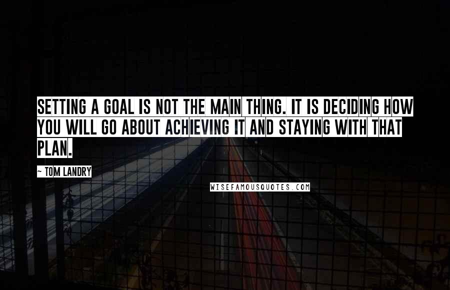 Tom Landry Quotes: Setting a goal is not the main thing. It is deciding how you will go about achieving it and staying with that plan.