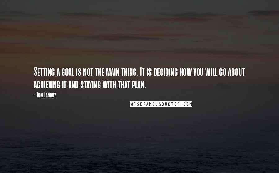 Tom Landry Quotes: Setting a goal is not the main thing. It is deciding how you will go about achieving it and staying with that plan.