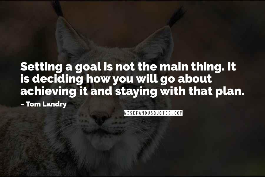 Tom Landry Quotes: Setting a goal is not the main thing. It is deciding how you will go about achieving it and staying with that plan.