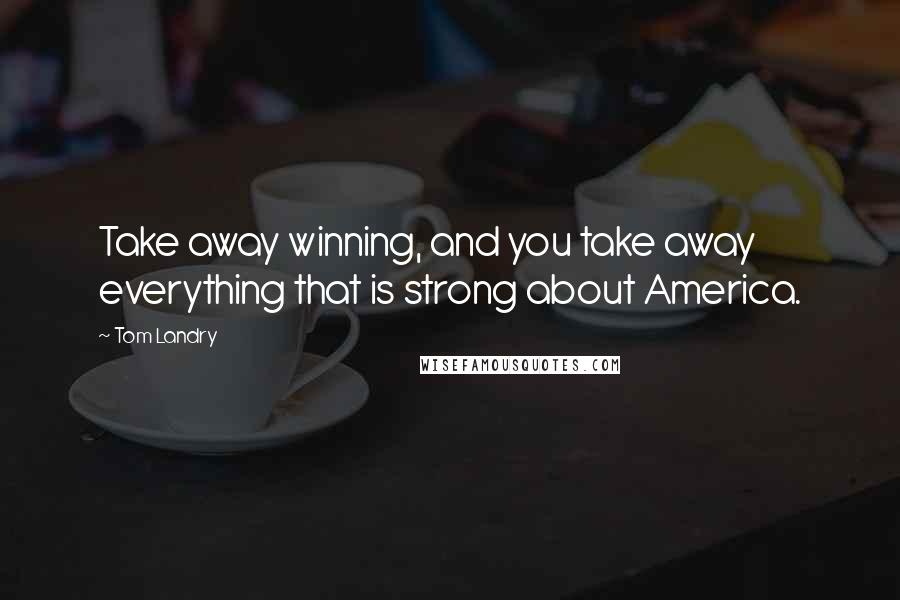 Tom Landry Quotes: Take away winning, and you take away everything that is strong about America.