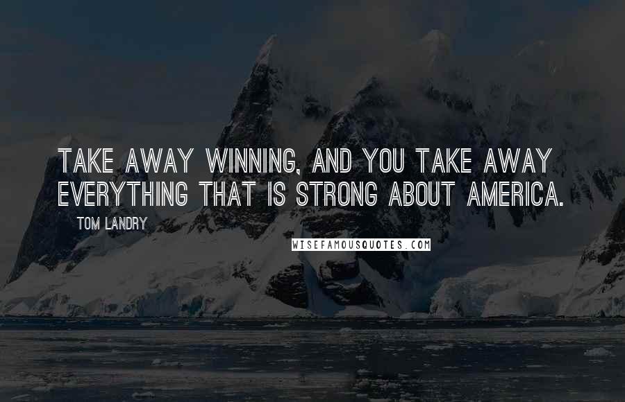 Tom Landry Quotes: Take away winning, and you take away everything that is strong about America.